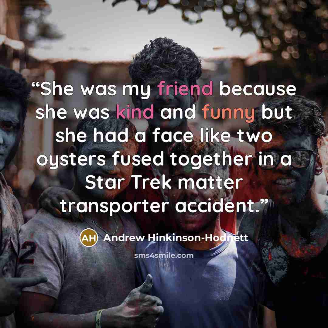 “She was my friend because she was kind and funny but she had a face like two oysters fused together in a Star Trek matter transporter accident.” quote by Andrew Hinkinson-Hodnett