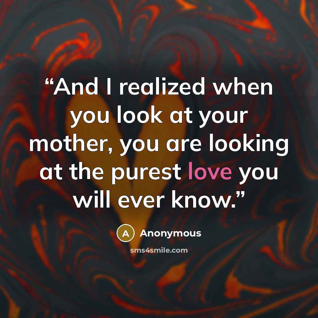“And I realized when you look at your mother, you are looking at the purest love you will ever know.” quote by Anonymous