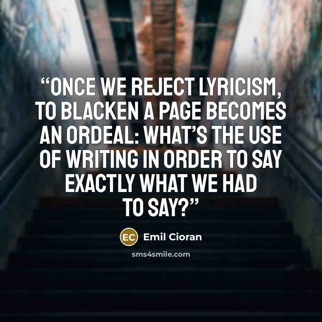 “Once we reject lyricism, to blacken a page becomes an ordeal: what’s the use of writing in order to say exactly what we had to say?” quote by Emil Cioran