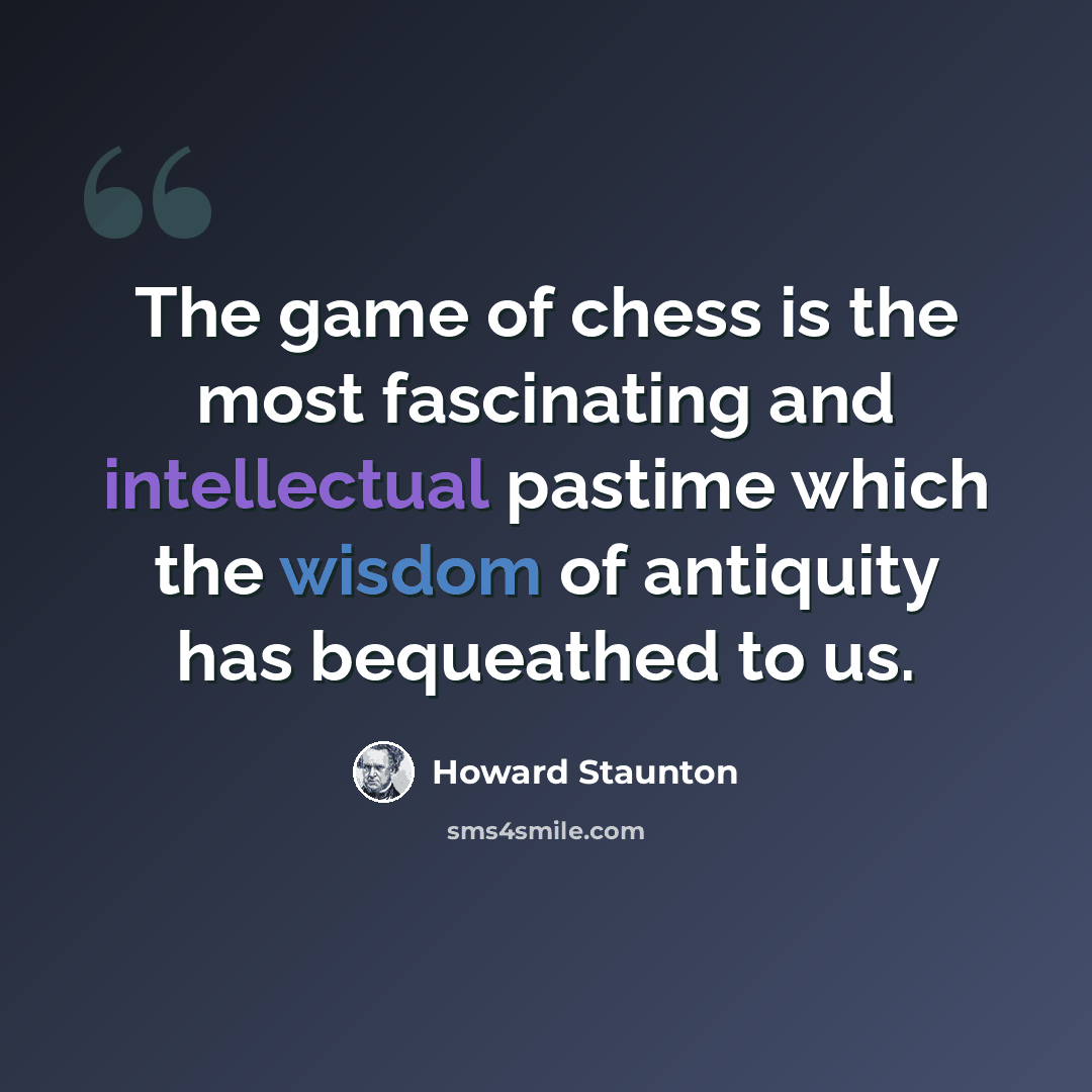 “The game of chess is the most fascinating and intellectual pastime which the wisdom of antiquity has bequeathed to us.” quote by Howard Staunton