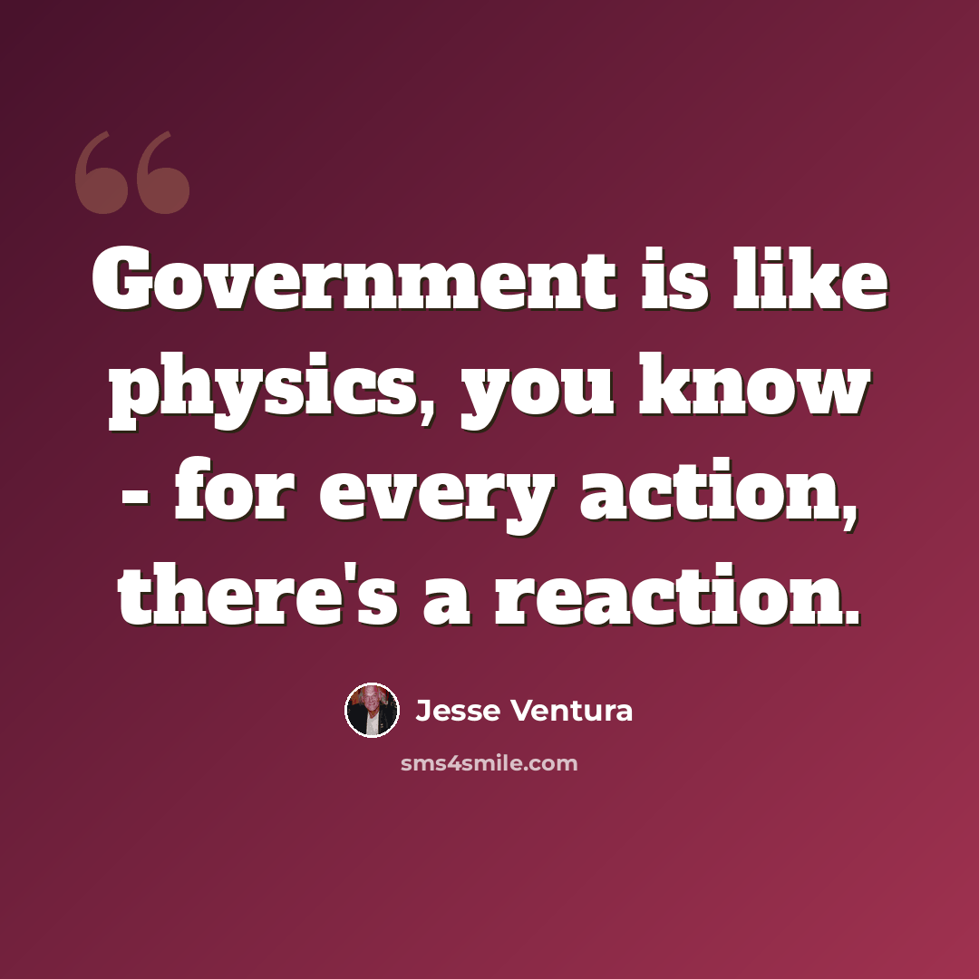“Government is like physics, you know - for every action, there's a reaction.” quote by Jesse Ventura