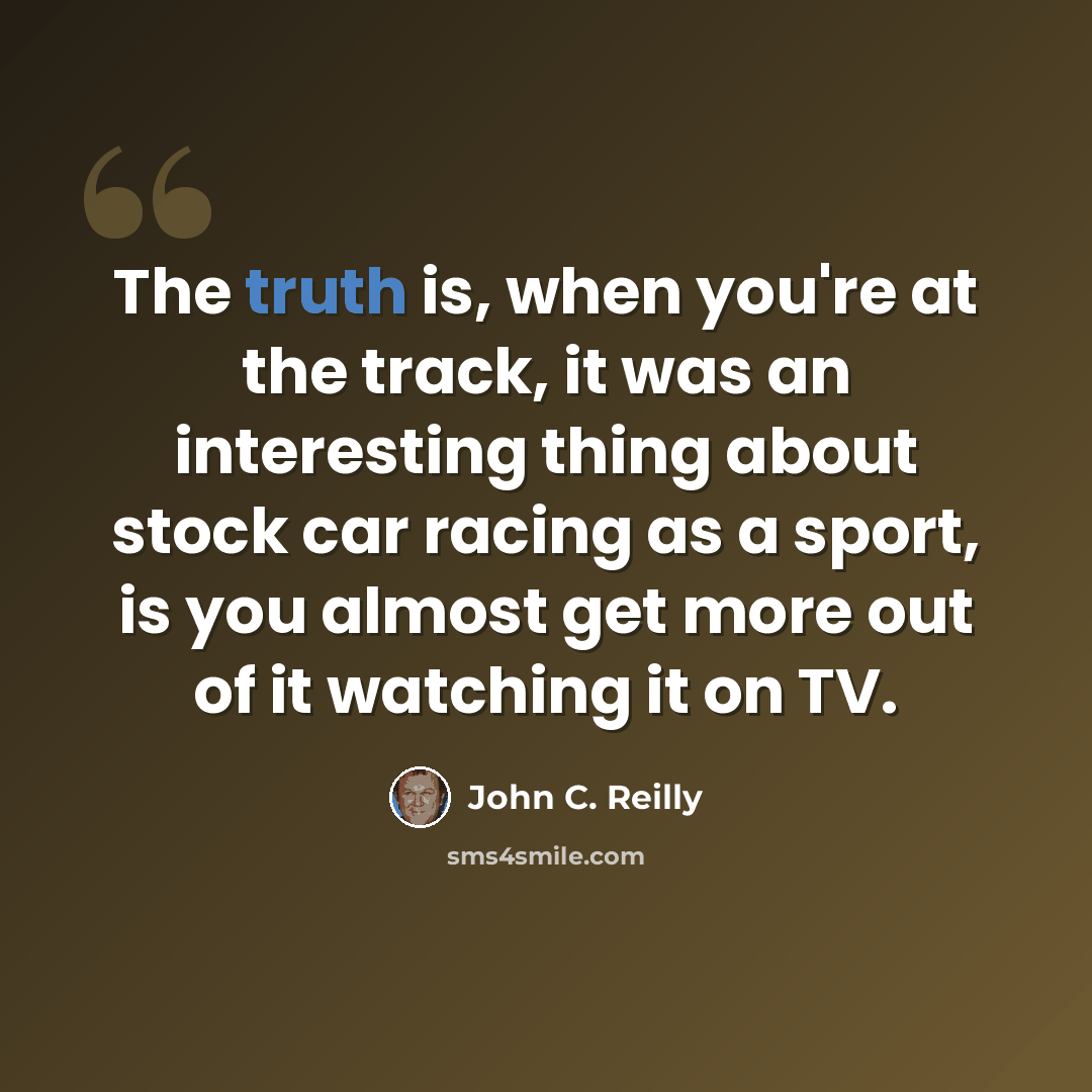 “The truth is, when you're at the track, it was an interesting thing about stock car racing as a sport, is you almost get more out of it watching it on TV.” quote by John C. Reilly