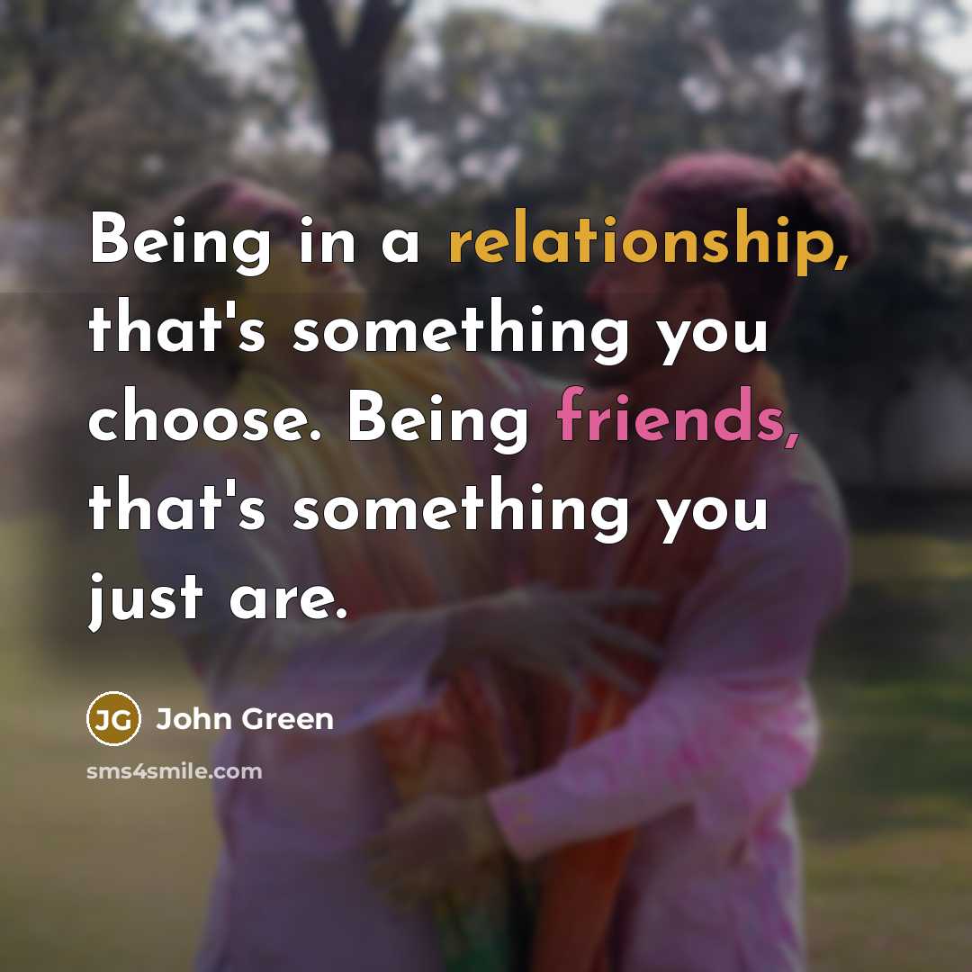 “Being in a relationship, that's something you choose. Being friends, that's something you just are.” quote by John Green