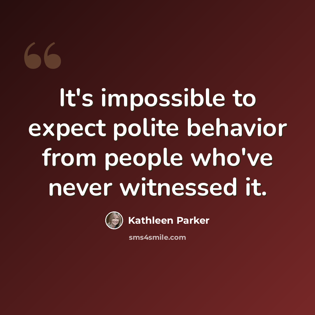 “It's impossible to expect polite behavior from people who've never witnessed it.” quote by Kathleen Parker