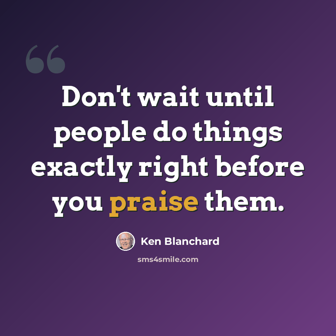 “Don't wait until people do things exactly right before you praise them.” quote by Ken Blanchard
