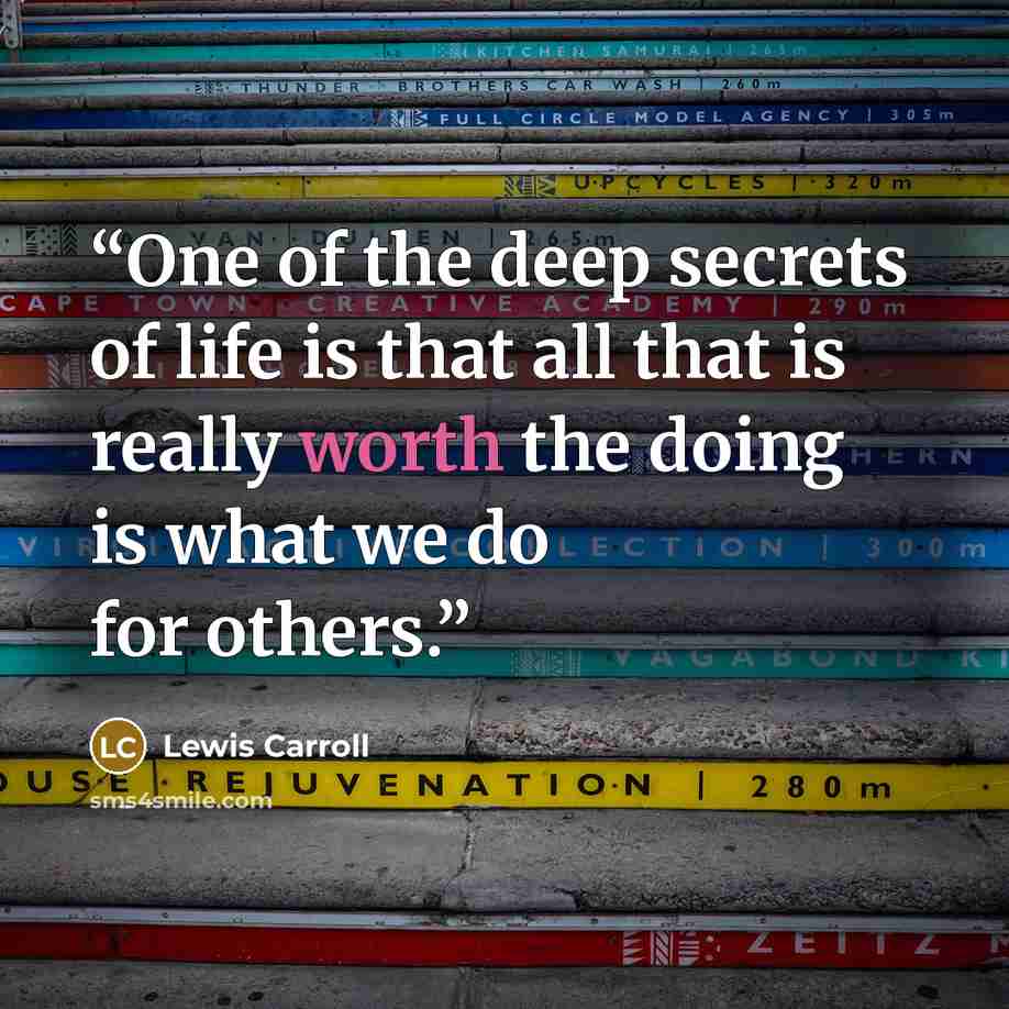 “One of the deep secrets of life is that all that is really worth the doing is what we do for others.” quote by Lewis Carroll