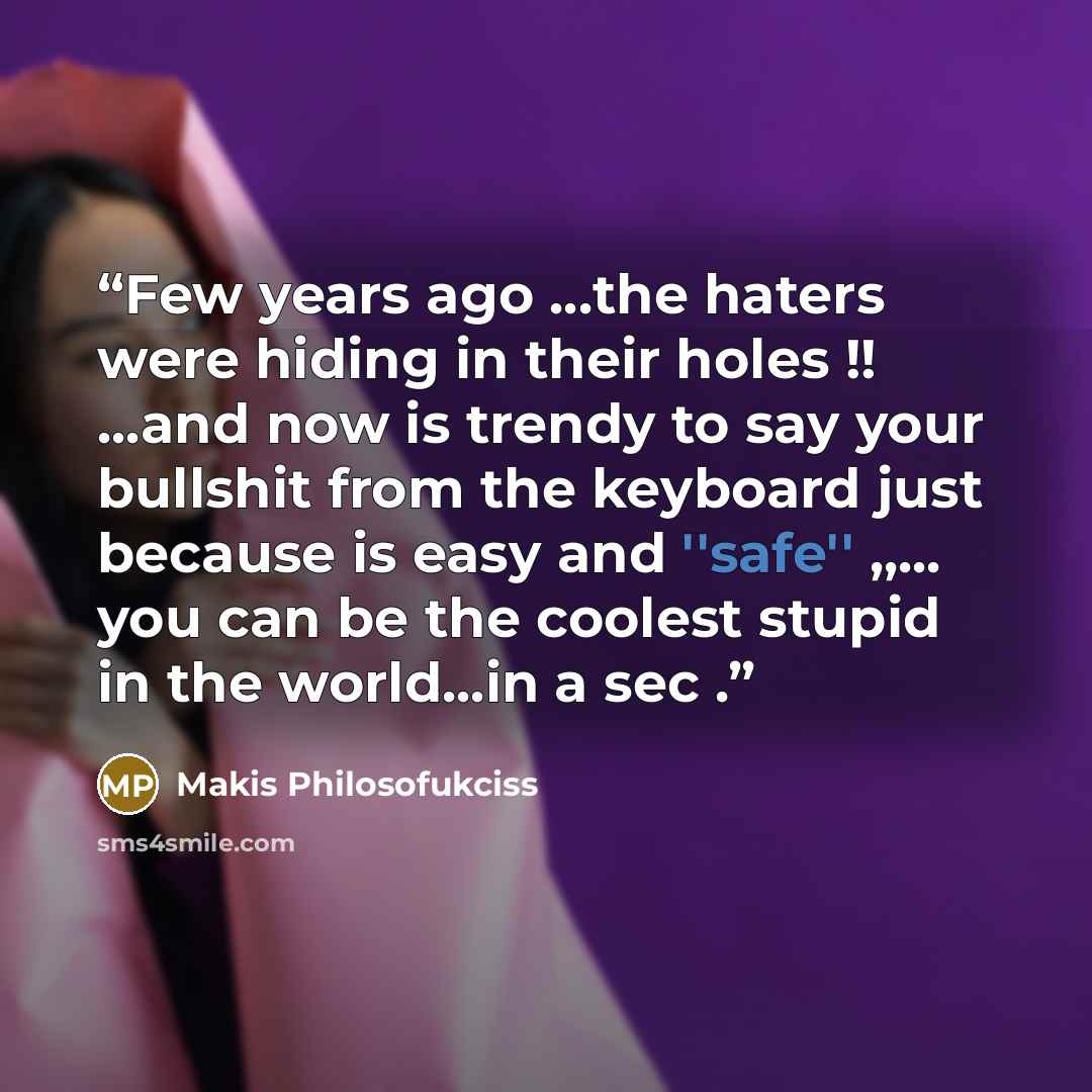 “Few years ago ...the haters were hiding in their holes !! ...and now is trendy to say your bullshit from the keyboard just because is easy and ''safe'' ,,... you can be the coolest stupid in the world...in a sec .” quote by Makis Philosofukciss