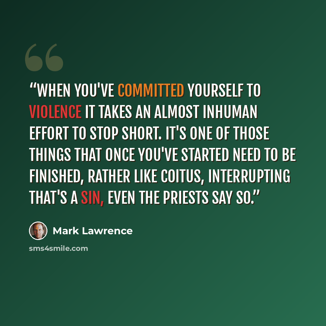 “When you've committed yourself to violence it takes an almost inhuman effort to stop short. It's one of those things that once you've started need to be finished, rather like coitus, interrupting that's a sin, even the priests say so.” quote by Mark Lawrence