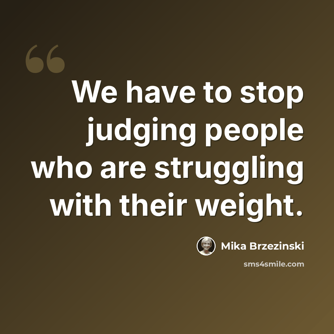 “We have to stop judging people who are struggling with their weight.” quote by Mika Brzezinski
