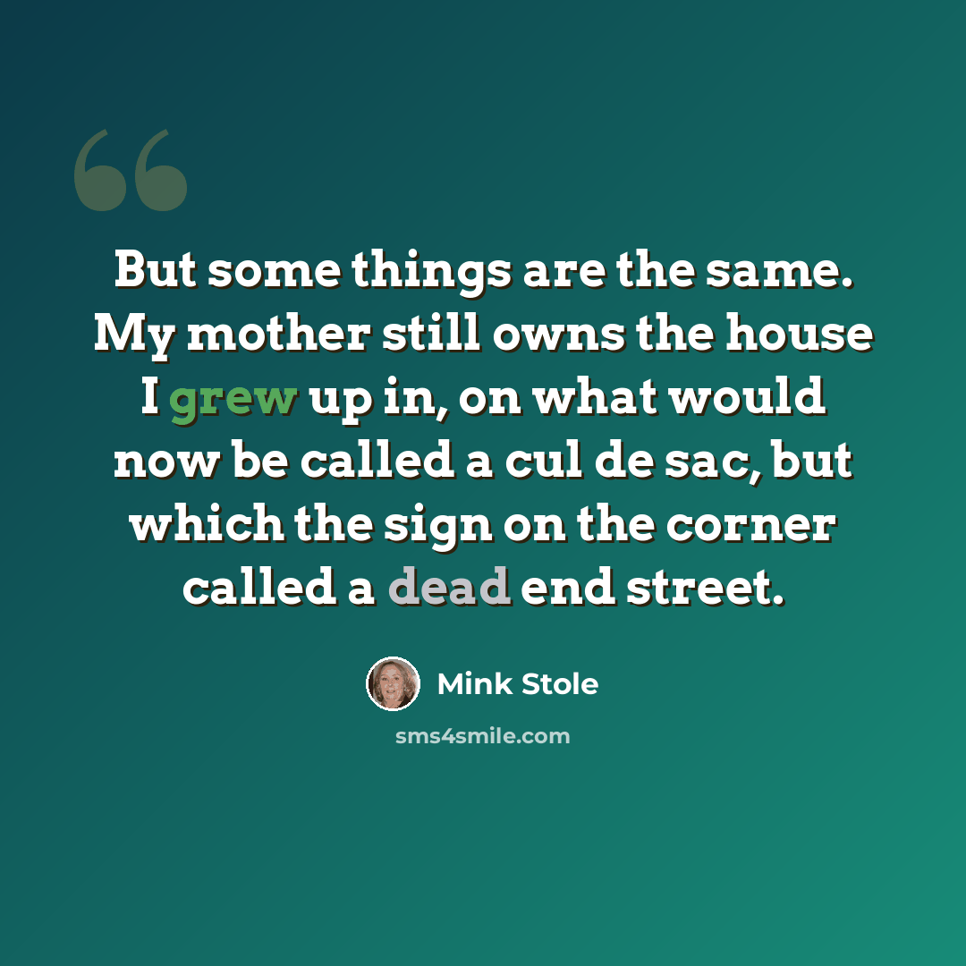 “But some things are the same. My mother still owns the house I grew up in, on what would now be called a cul de sac, but which the sign on the corner called a dead end street.” quote by Mink Stole