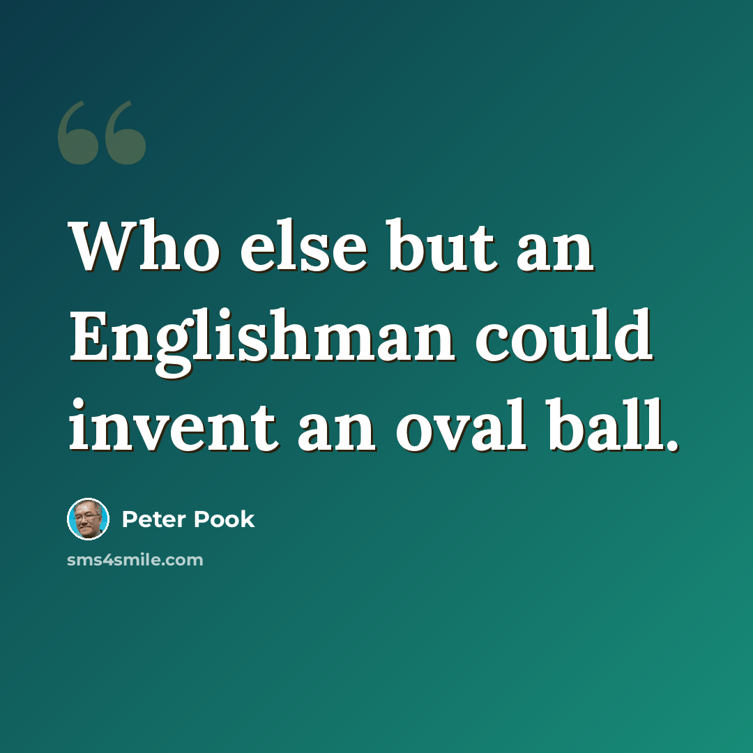 “Who else but an Englishman could invent an oval ball.” quote by Peter Pook