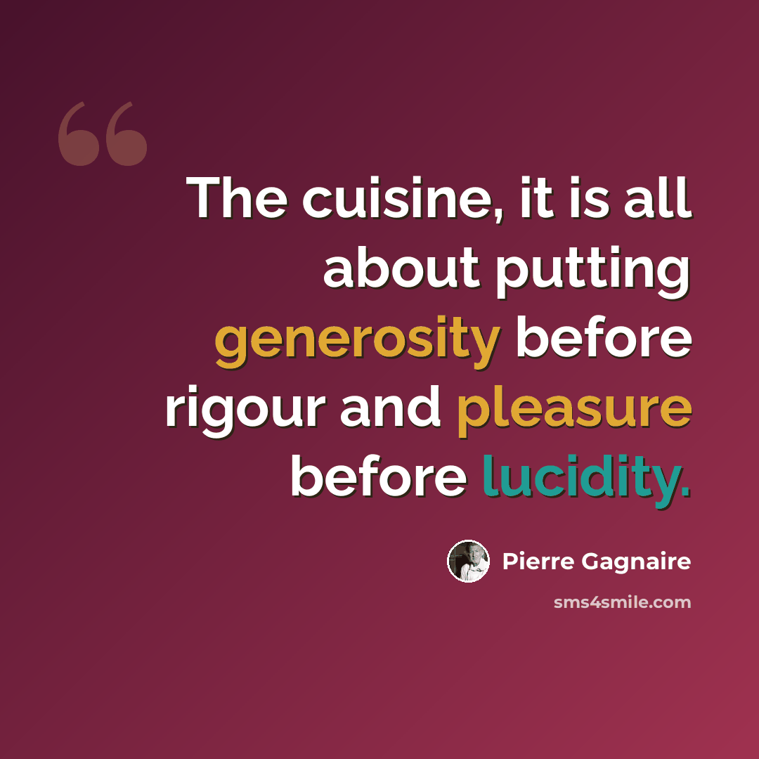 “The cuisine, it is all about putting generosity before rigour and pleasure before lucidity.” quote by Pierre Gagnaire