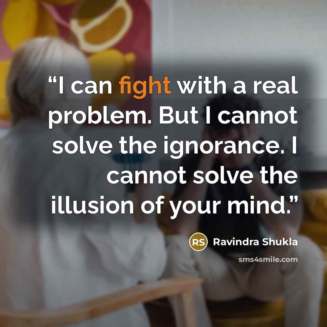 “I can fight with a real problem. But I cannot solve the ignorance. I cannot solve the illusion of your mind.” quote by Ravindra Shukla