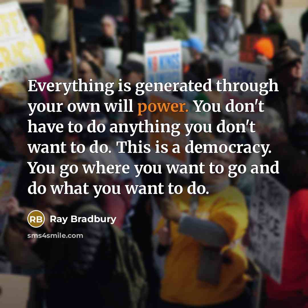 “Everything is generated through your own will power. You don't have to do anything you don't want to do. This is a democracy. You go where you want to go and do what you want to do.” quote by Ray Bradbury