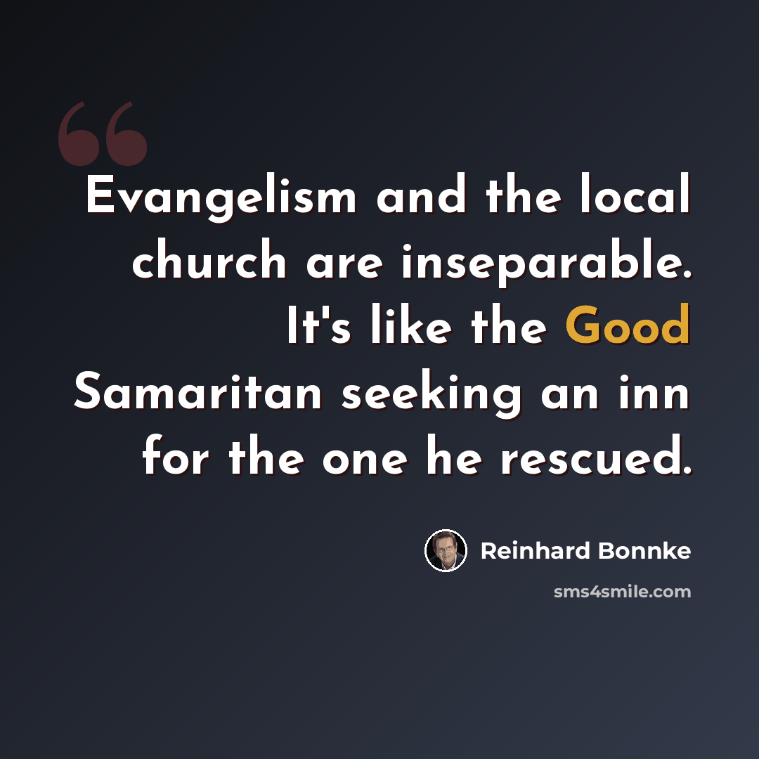 “Evangelism and the local church are inseparable. It's like the Good Samaritan seeking an inn for the one he rescued.” quote by Reinhard Bonnke