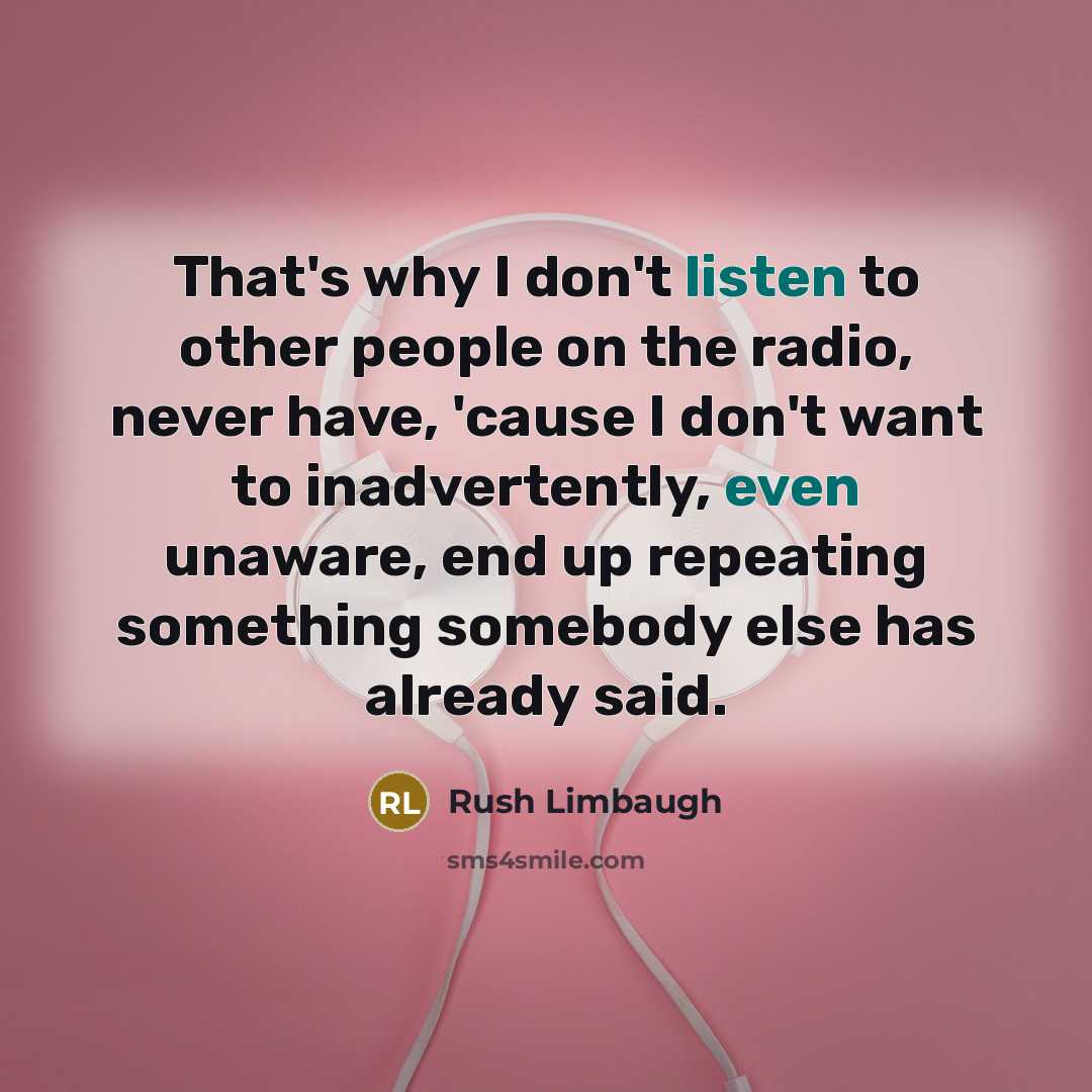 “That's why I don't listen to other people on the radio, never have, 'cause I don't want to inadvertently, even unaware, end up repeating something somebody else has already said.” quote by Rush Limbaugh