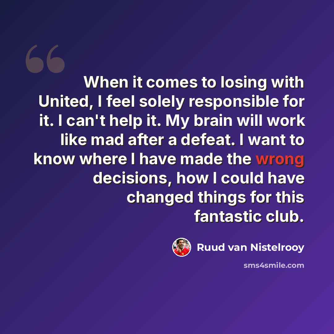 “When it comes to losing with United, I feel solely responsible for it. I can't help it. My brain will work like mad after a defeat. I want to know where I have made the wrong decisions, how I could have changed things for this fantastic club.” quote by Ruud van Nistelrooy