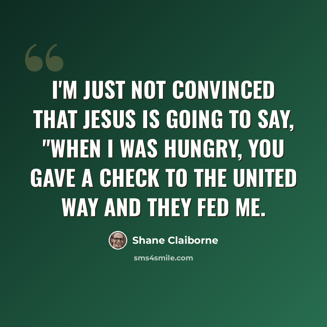 “I'm just not convinced that Jesus is going to say, "When I was hungry, you gave a check to the United Way and they fed me.” quote by Shane Claiborne