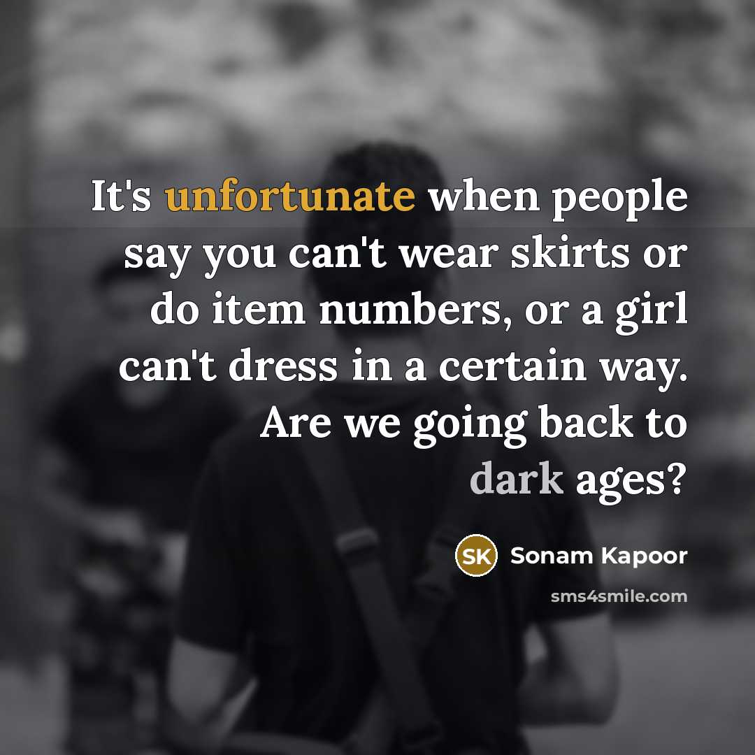 “It's unfortunate when people say you can't wear skirts or do item numbers, or a girl can't dress in a certain way. Are we going back to dark ages?” quote by Sonam Kapoor