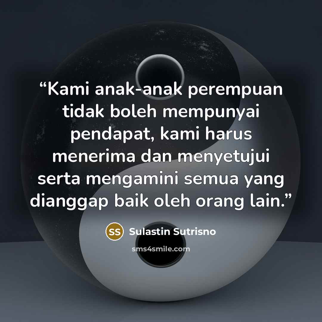 “Kami anak-anak perempuan tidak boleh mempunyai pendapat, kami harus menerima dan menyetujui serta mengamini semua yang dianggap baik oleh orang lain.” quote by Sulastin Sutrisno