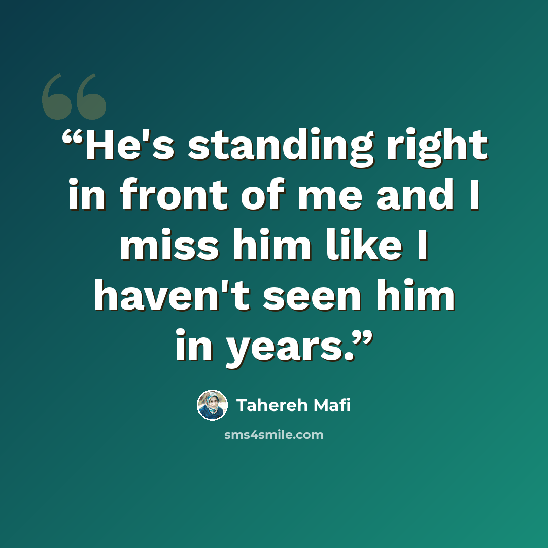 “He's standing right in front of me and I miss him like I haven't seen him in years.” quote by Tahereh Mafi