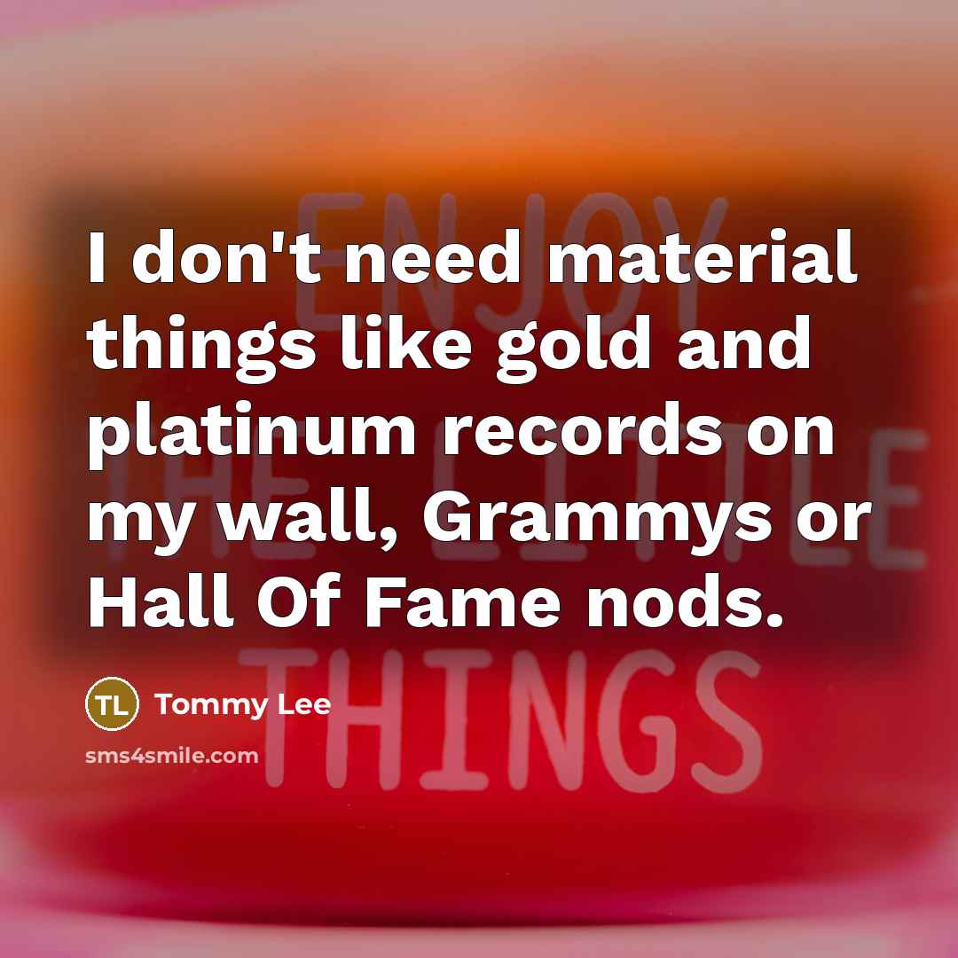 “I don't need material things like gold and platinum records on my wall, Grammys or Hall Of Fame nods.” quote by Tommy Lee