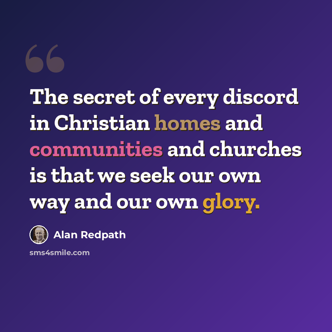 “The secret of every discord in Christian homes and communities and churches is that we seek our own way and our own glory.” quote by Alan Redpath