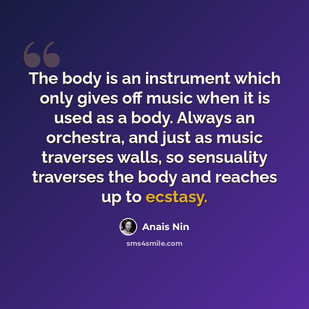 “The body is an instrument which only gives off music when it is used as a body. Always an orchestra, and just as music traverses walls, so sensuality traverses the body and reaches up to ecstasy.” quote by Anais Nin
