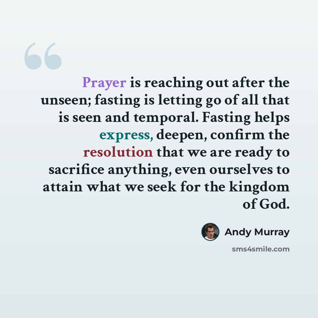 “Prayer is reaching out after the unseen; fasting is letting go of all that is seen and temporal. Fasting helps express, deepen, confirm the resolution that we are ready to sacrifice anything, even ourselves to attain what we seek for the kingdom of God.” quote by Andy Murray