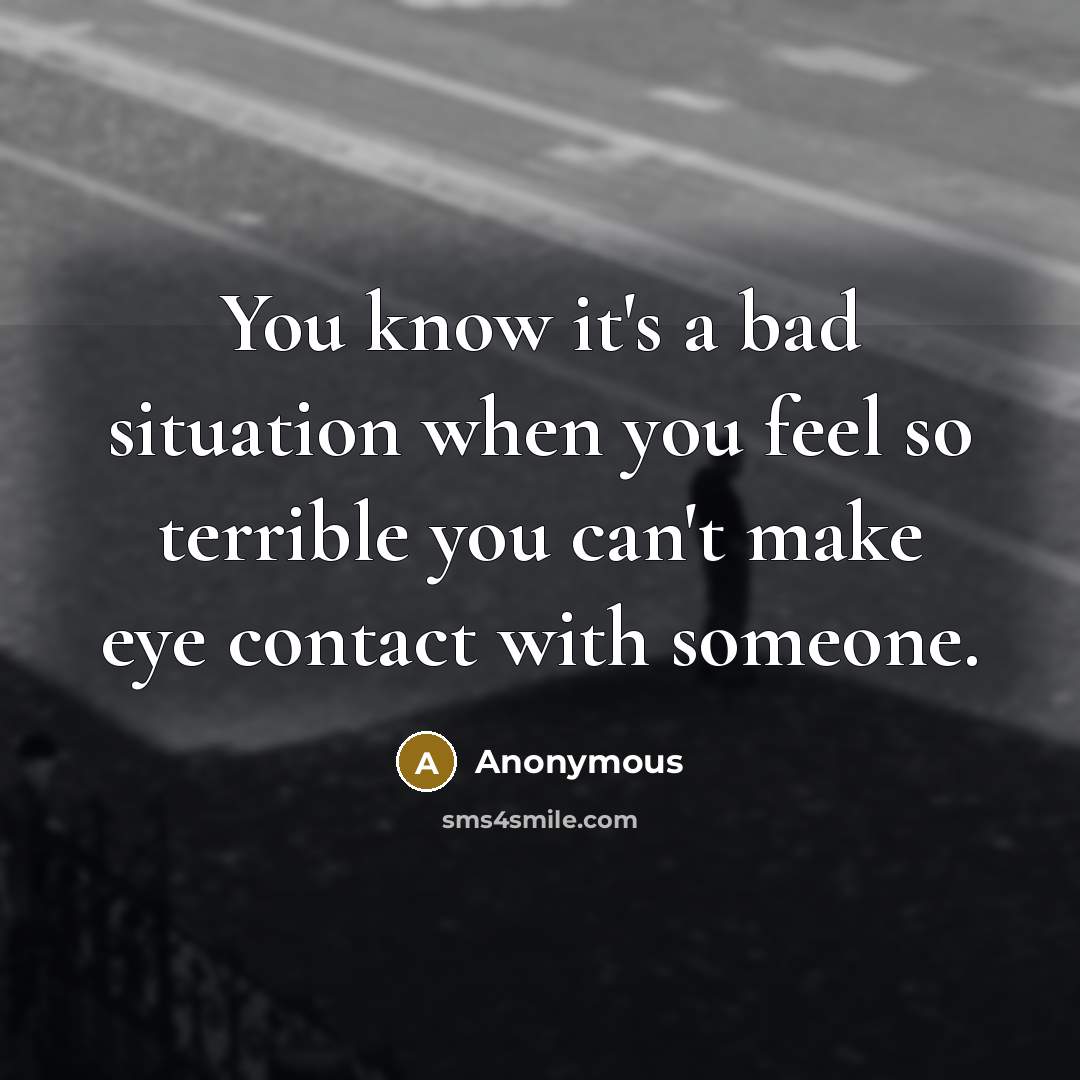 “You know it's a bad situation when you feel so terrible you can't make eye contact with someone.” quote by Anonymous
