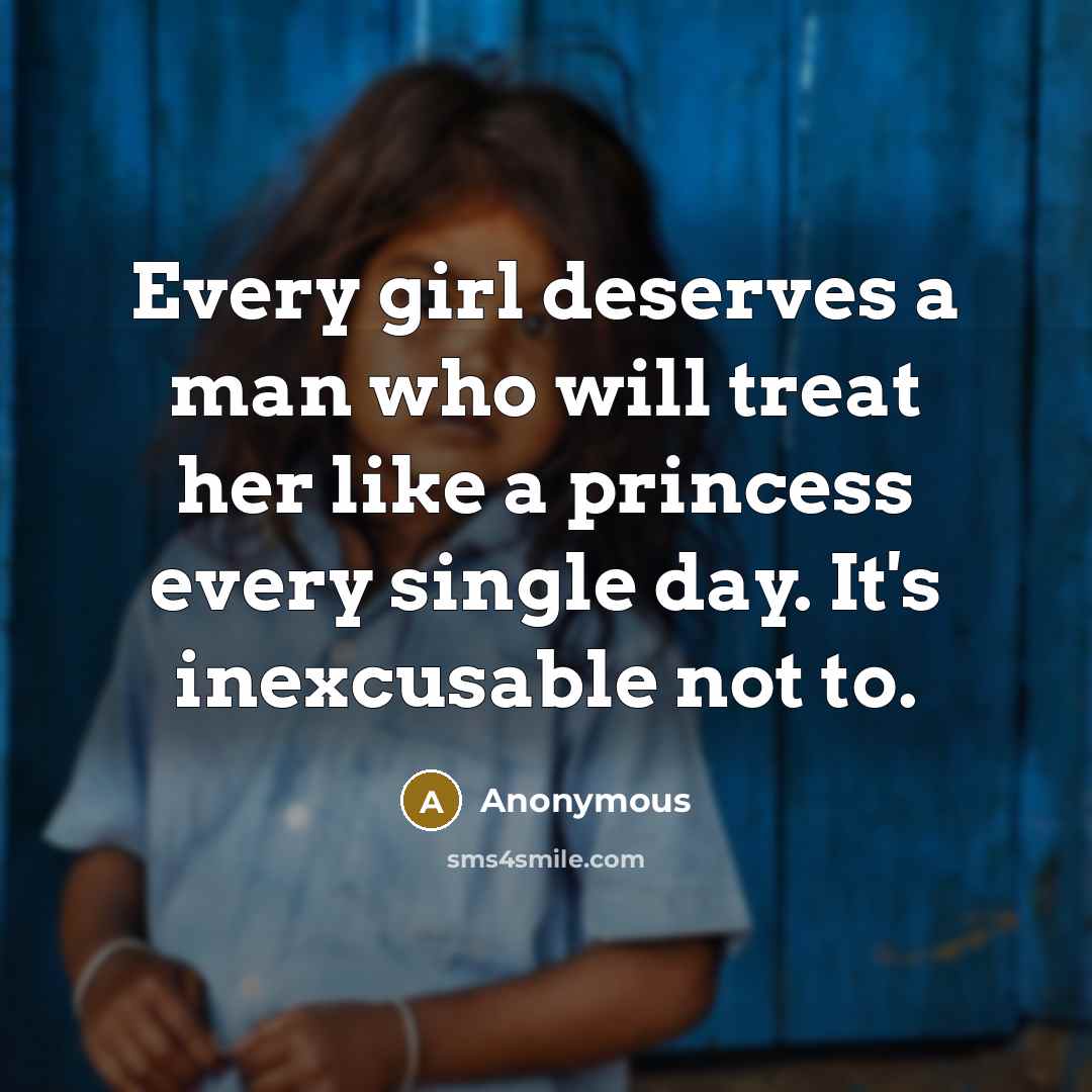 “Every girl deserves a man who will treat her like a princess every single day. It's inexcusable not to.” quote by Anonymous