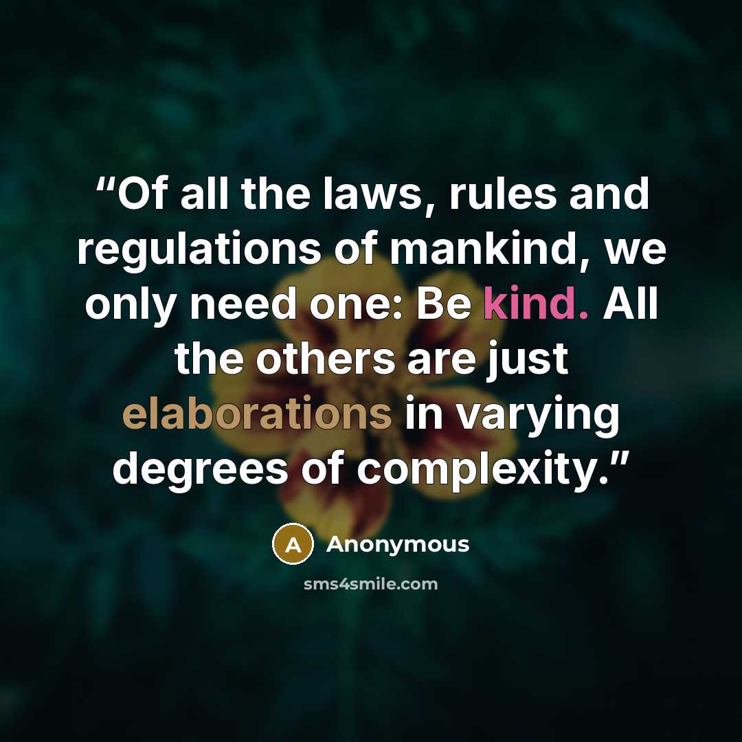 “Of all the laws, rules and regulations of mankind, we only need one: Be kind. All the others are just elaborations in varying degrees of complexity.” quote by Anonymous