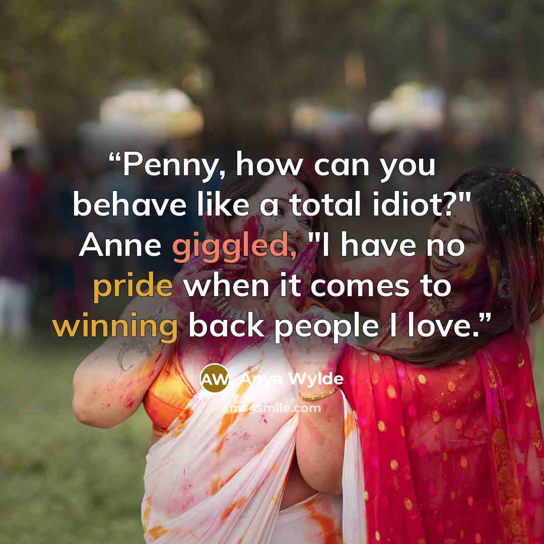 “Penny, how can you behave like a total idiot?" Anne giggled, "I have no pride when it comes to winning back people I love.” quote by Anya Wylde