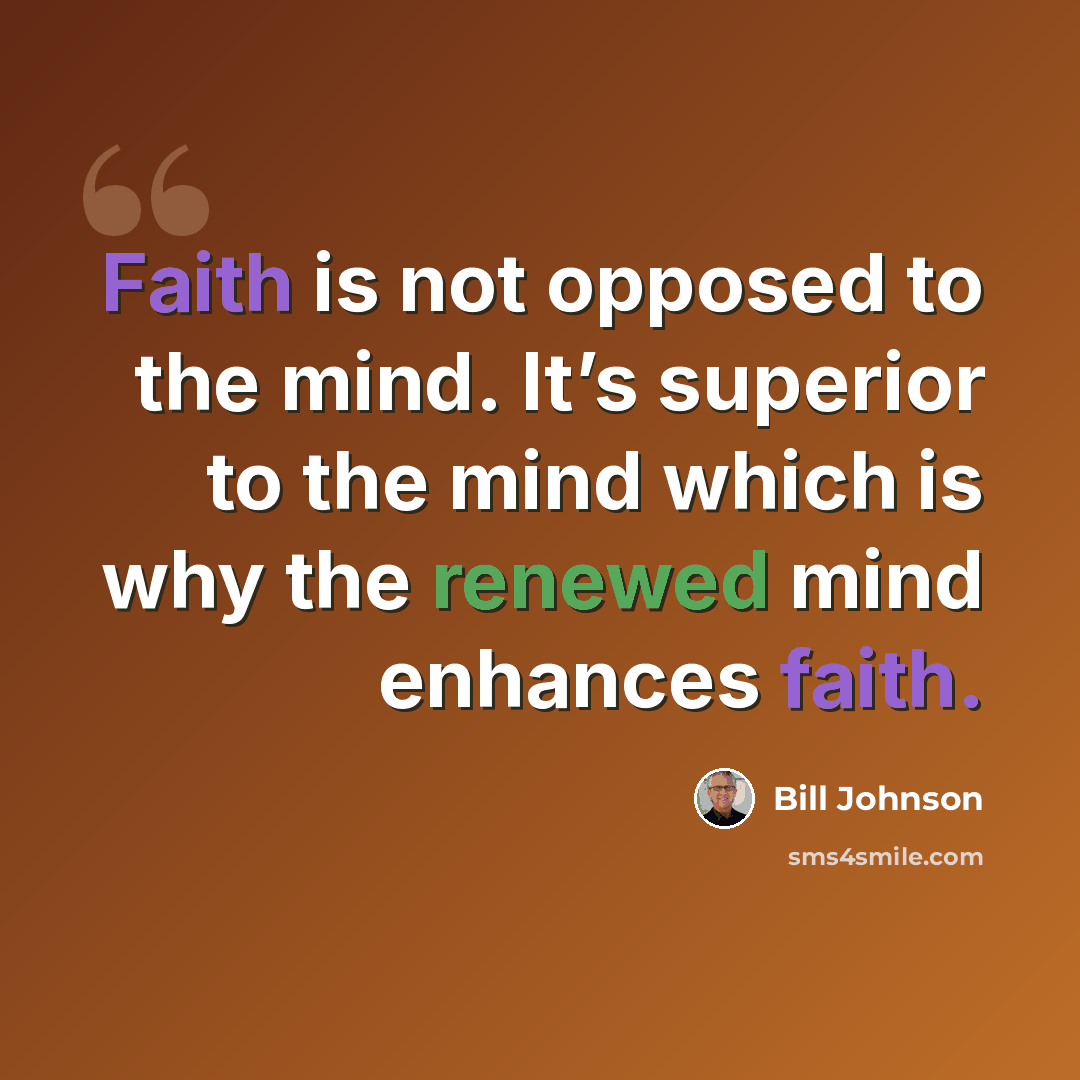 “Faith is not opposed to the mind. It’s superior to the mind which is why the renewed mind enhances faith.” quote by Bill Johnson