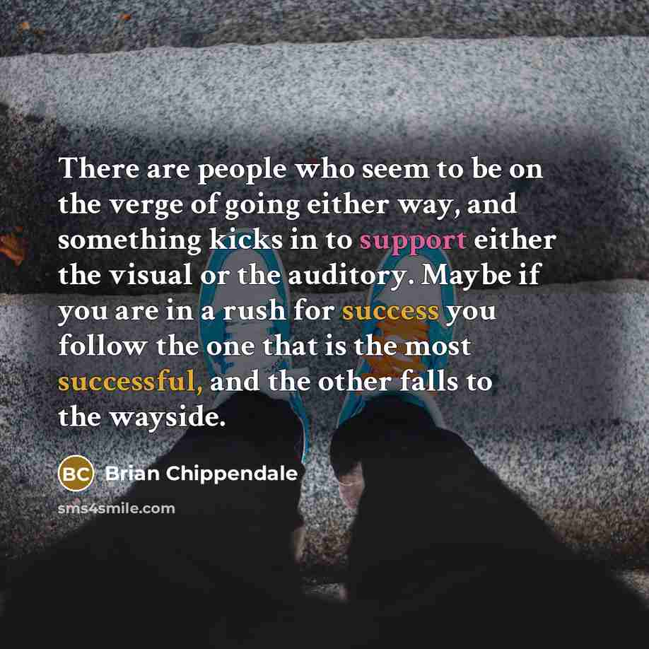 “There are people who seem to be on the verge of going either way, and something kicks in to support either the visual or the auditory. Maybe if you are in a rush for success you follow the one that is the most successful, and the other falls to the wayside.” quote by Brian Chippendale