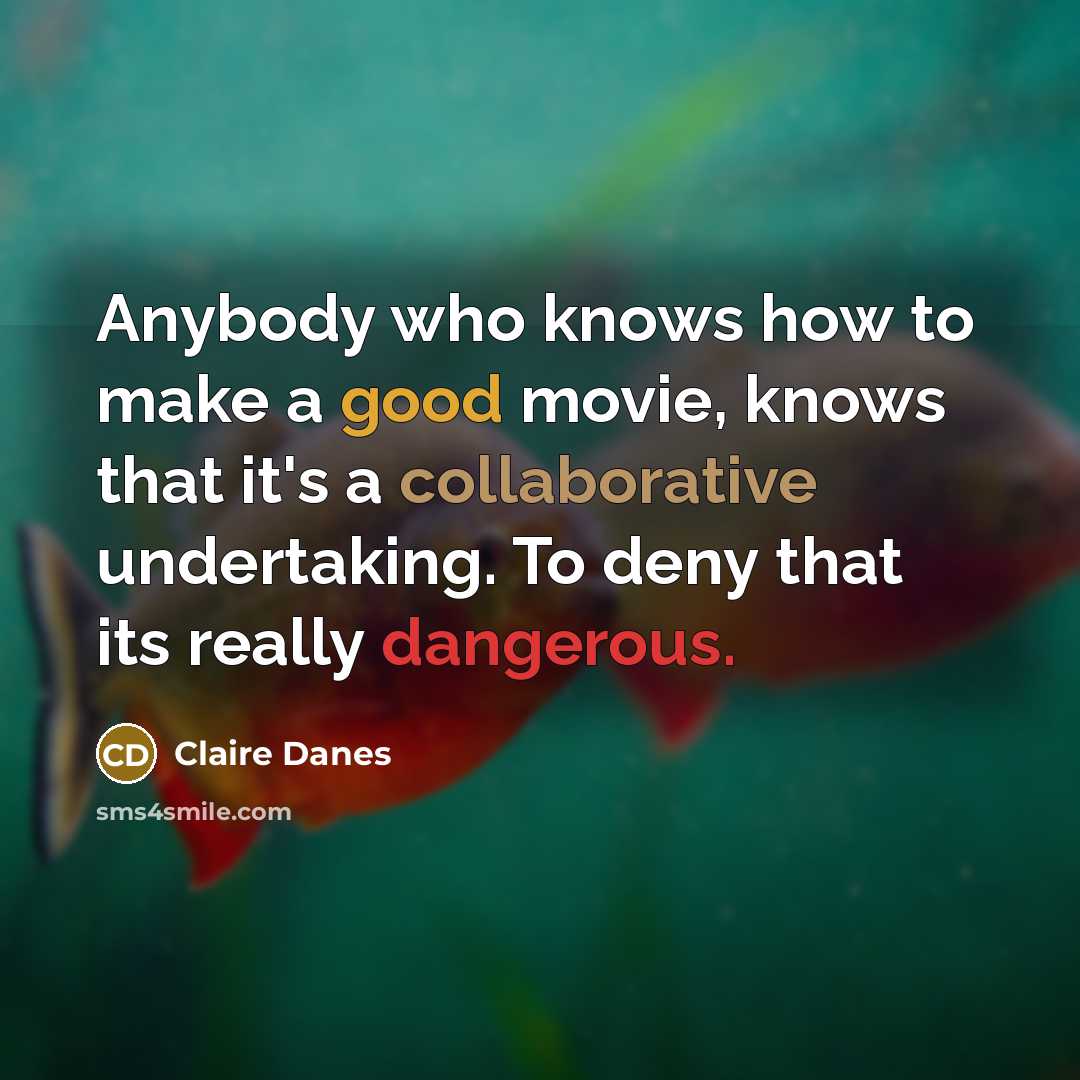 “Anybody who knows how to make a good movie, knows that it's a collaborative undertaking. To deny that its really dangerous.” quote by Claire Danes