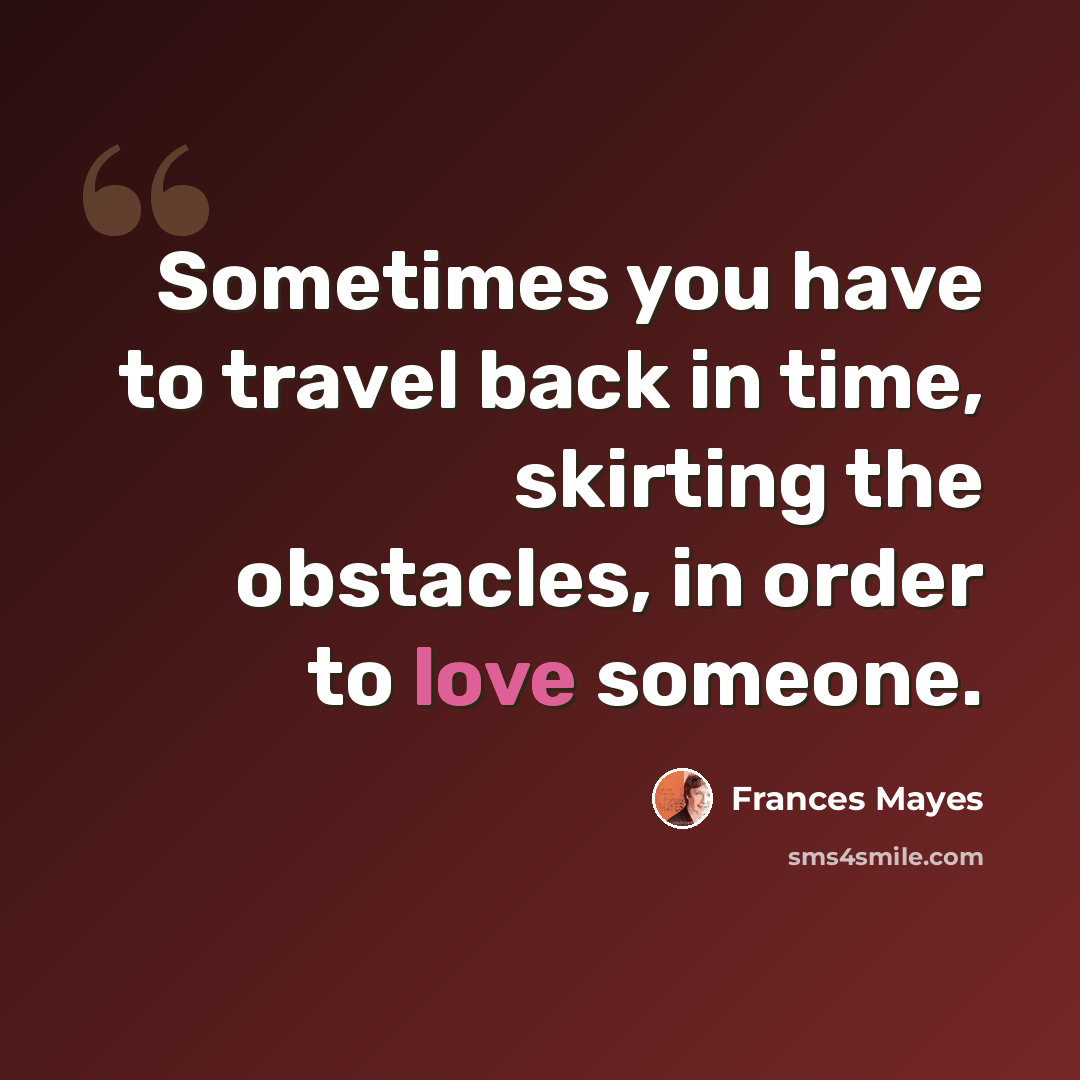 “Sometimes you have to travel back in time, skirting the obstacles, in order to love someone.” quote by Frances Mayes