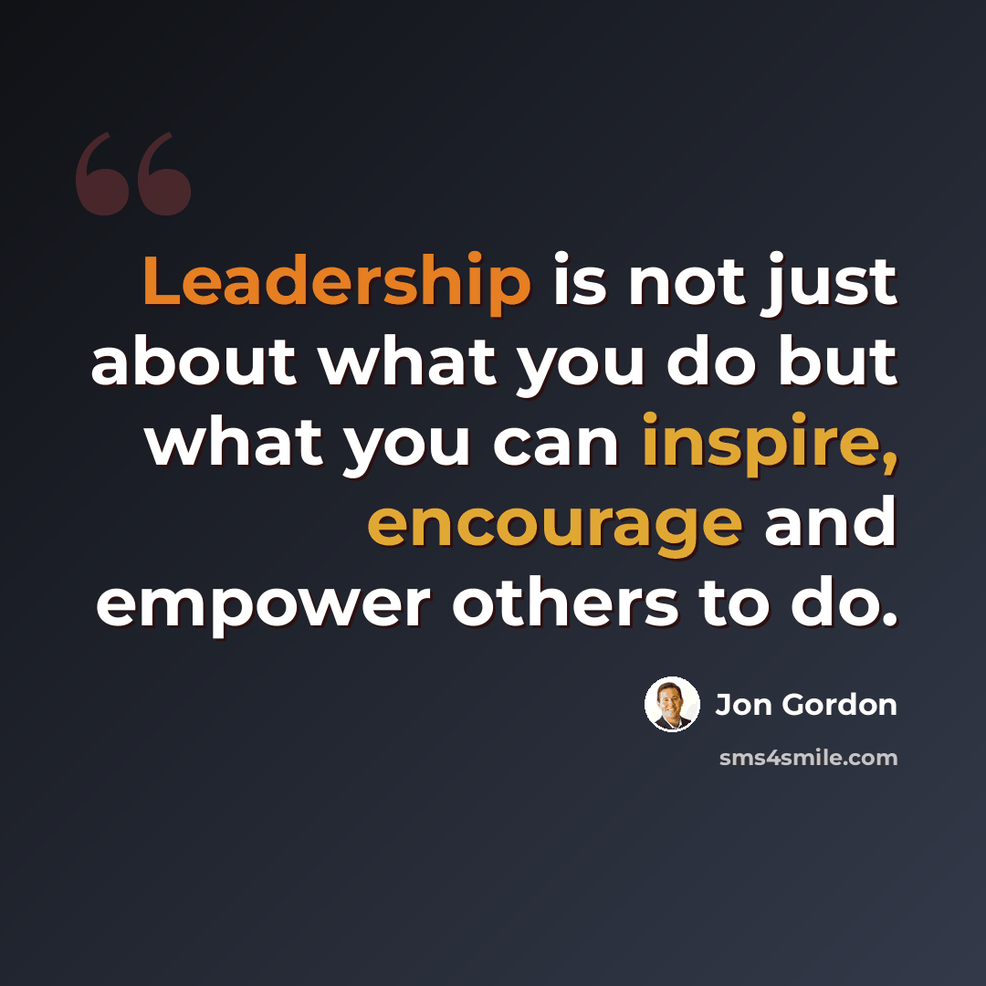 “Leadership is not just about what you do but what you can inspire, encourage and empower others to do.” quote by Jon Gordon