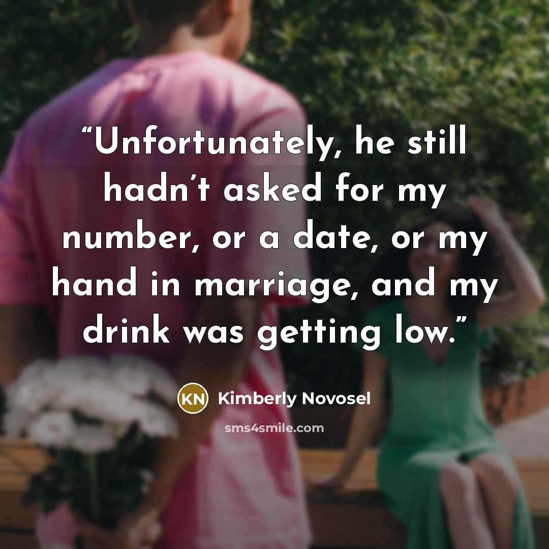 “Unfortunately, he still hadn’t asked for my number, or a date, or my hand in marriage, and my drink was getting low.” quote by Kimberly Novosel