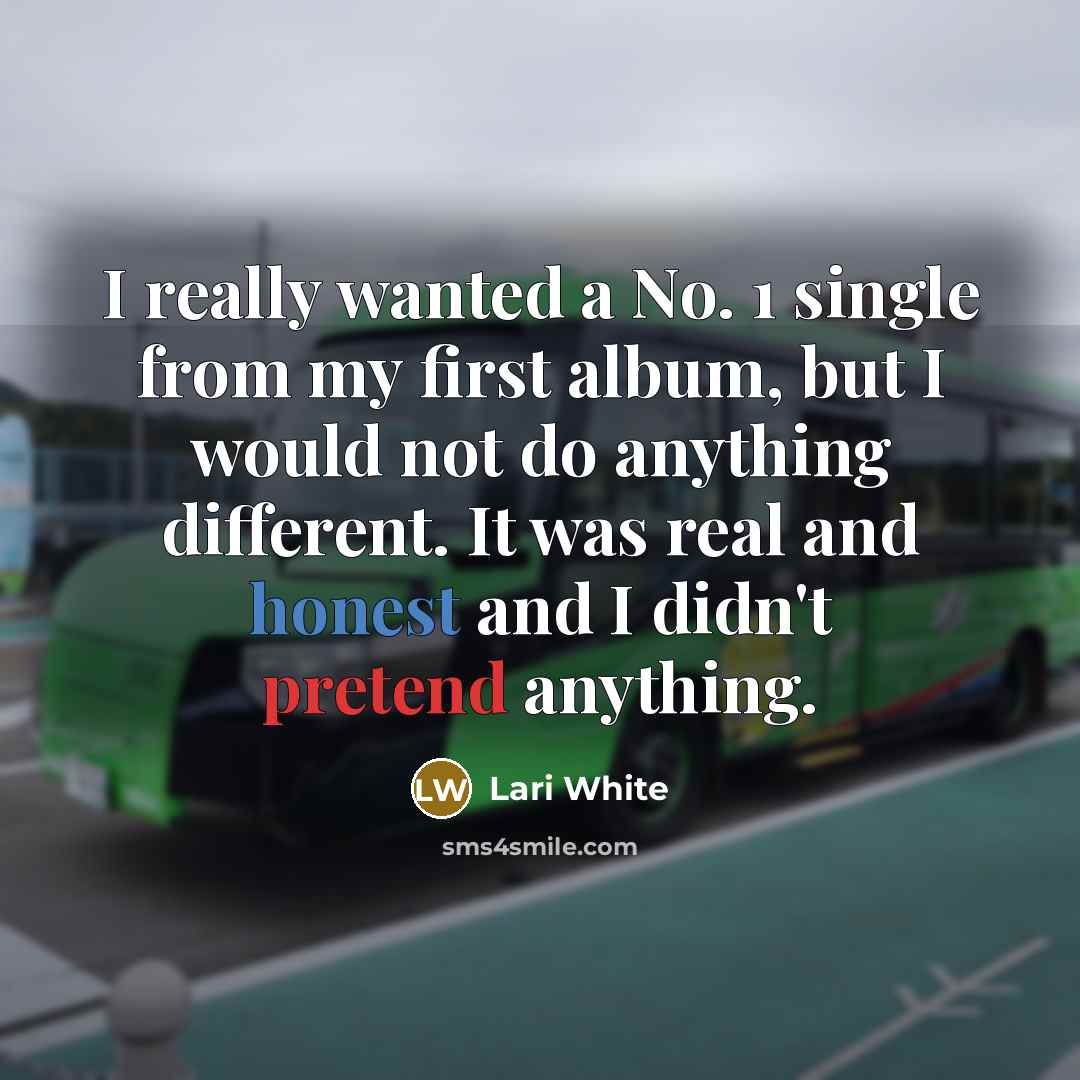 “I really wanted a No. 1 single from my first album, but I would not do anything different. It was real and honest and I didn't pretend anything.” quote by Lari White