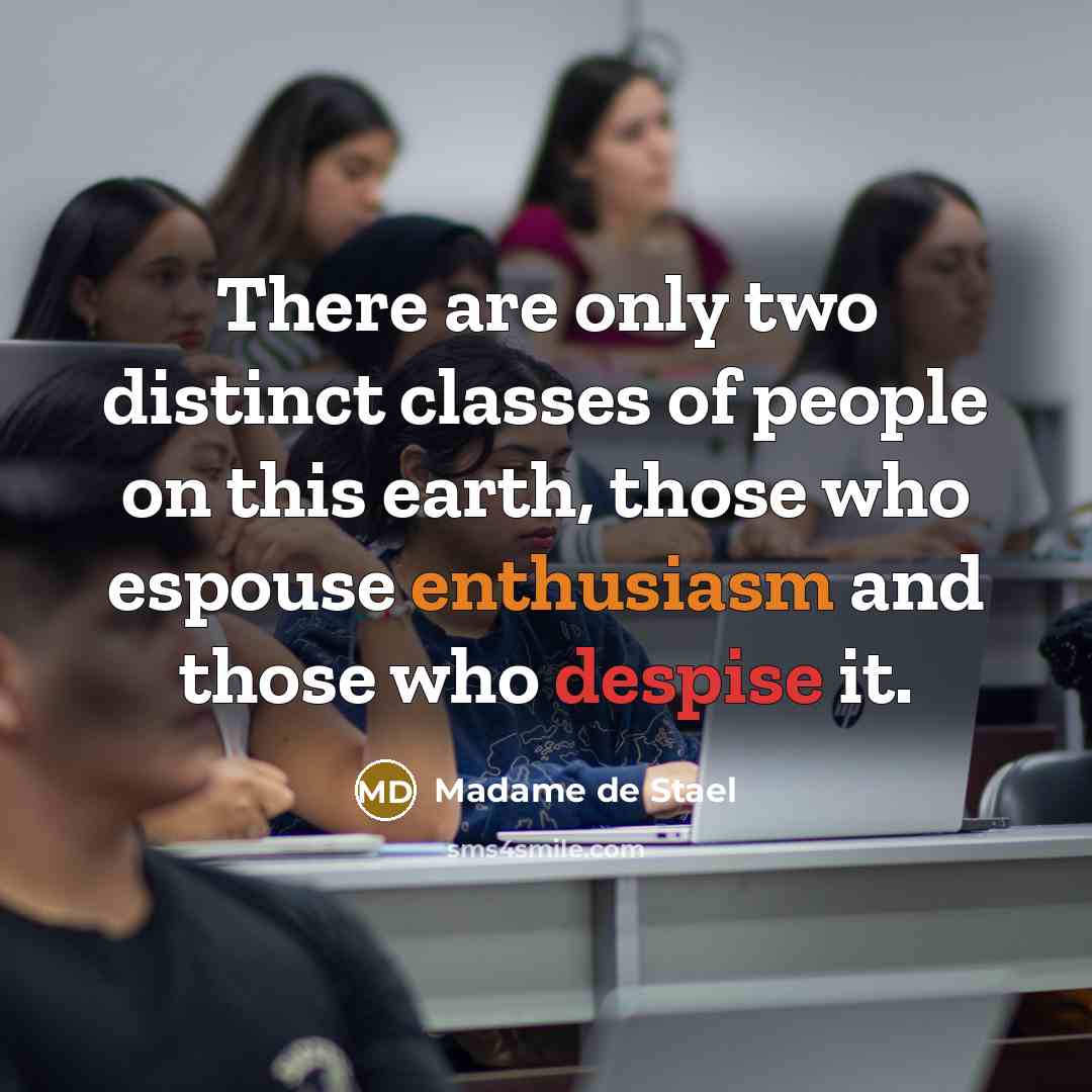 “There are only two distinct classes of people on this earth, those who espouse enthusiasm and those who despise it.” quote by Madame de Stael