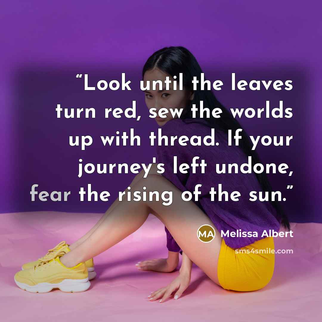 “Look until the leaves turn red, sew the worlds up with thread. If your journey's left undone, fear the rising of the sun.” quote by Melissa Albert