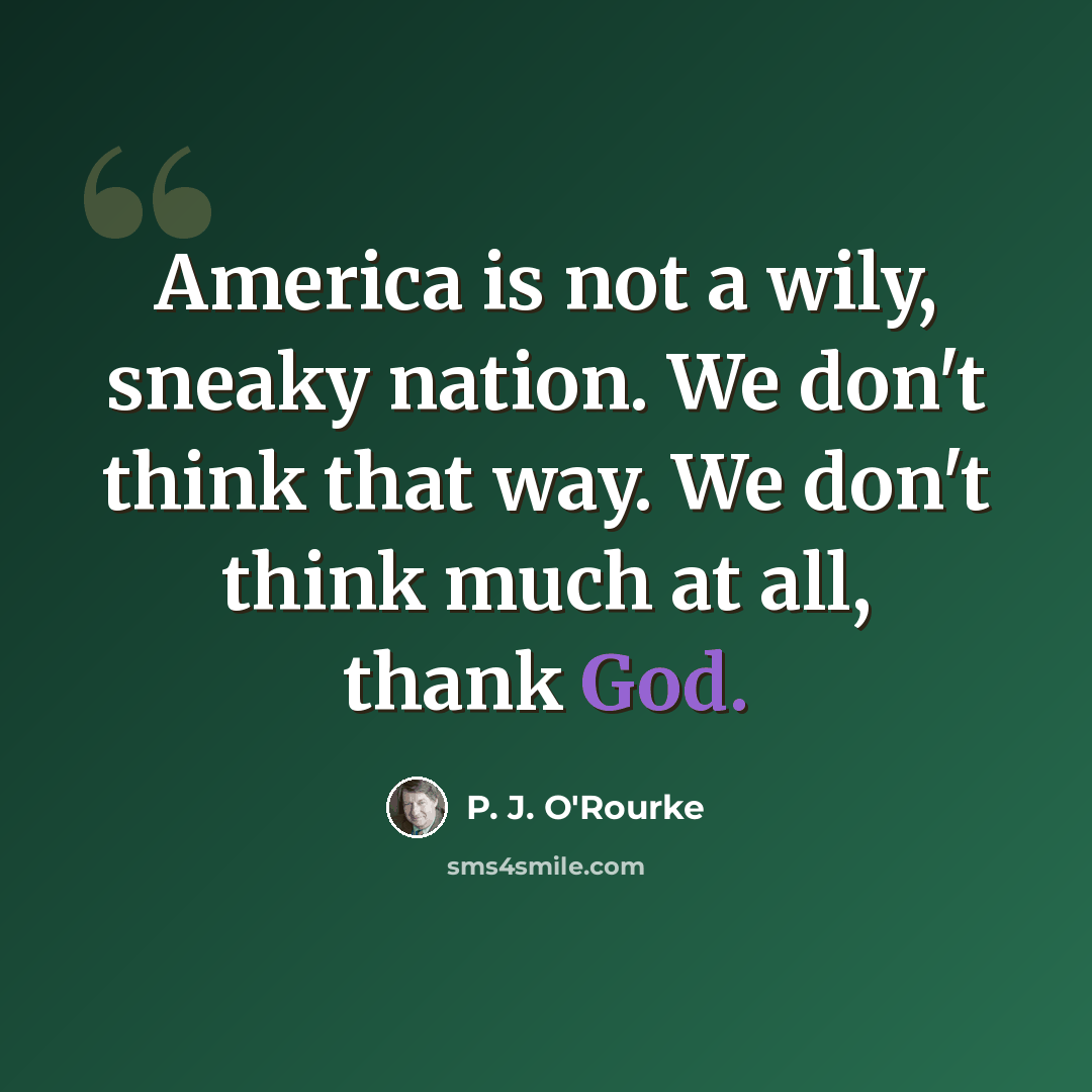 “America is not a wily, sneaky nation. We don't think that way. We don't think much at all, thank God.” quote by P. J. O'Rourke