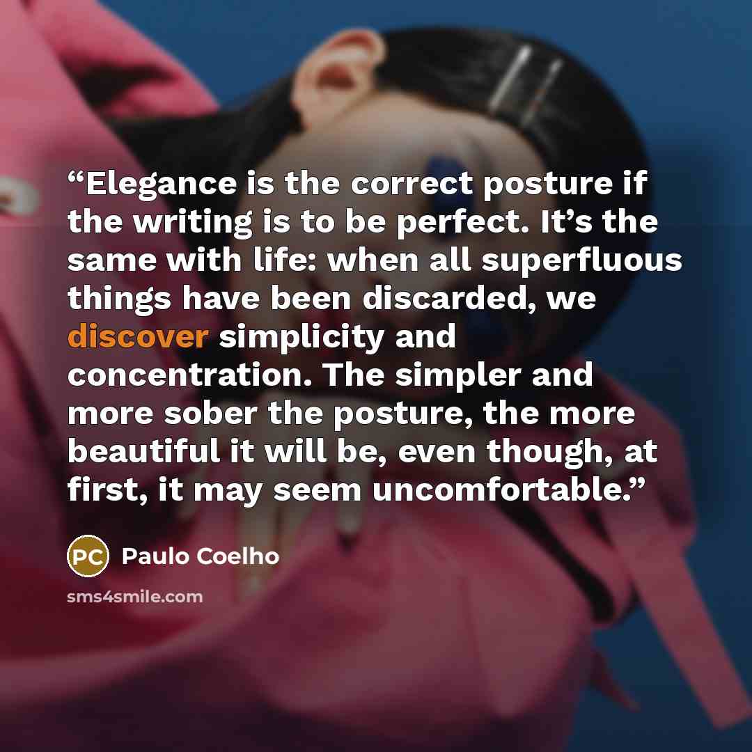 “Elegance is the correct posture if the writing is to be perfect. It’s the same with life: when all superfluous things have been discarded, we discover simplicity and concentration. The simpler and more sober the posture, the more beautiful it will be, even though, at first, it may seem…” quote by Paulo Coelho