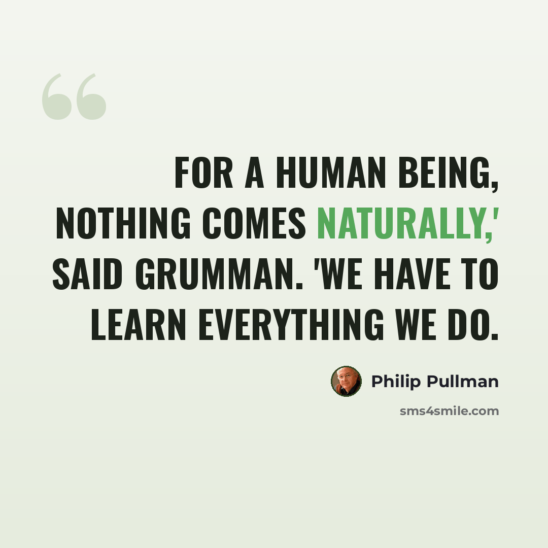 “For a human being, nothing comes naturally,' said Grumman. 'We have to learn everything we do.” quote by Philip Pullman