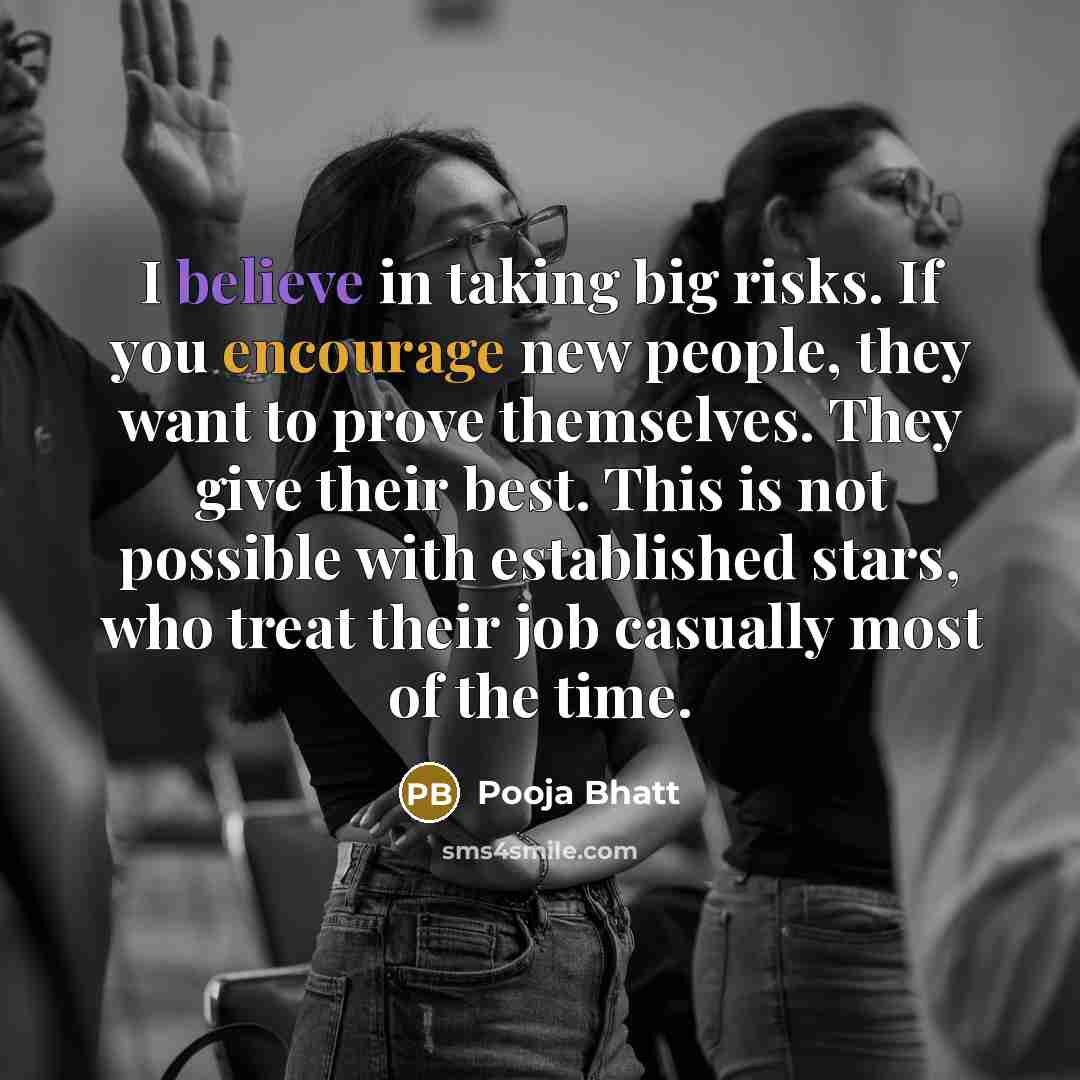 “I believe in taking big risks. If you encourage new people, they want to prove themselves. They give their best. This is not possible with established stars, who treat their job casually most of the time.” quote by Pooja Bhatt