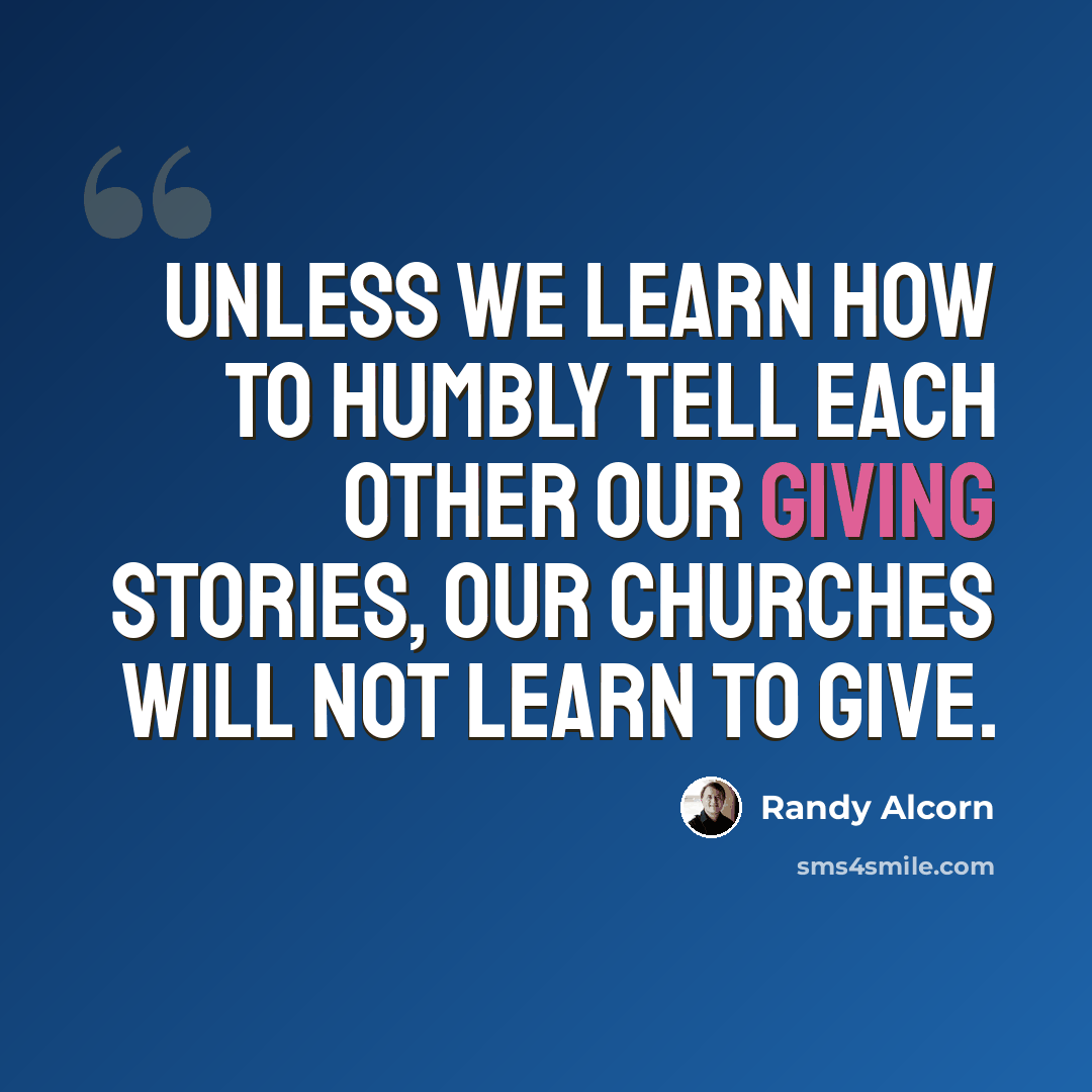 “Unless we learn how to humbly tell each other our giving stories, our churches will not learn to give.” quote by Randy Alcorn