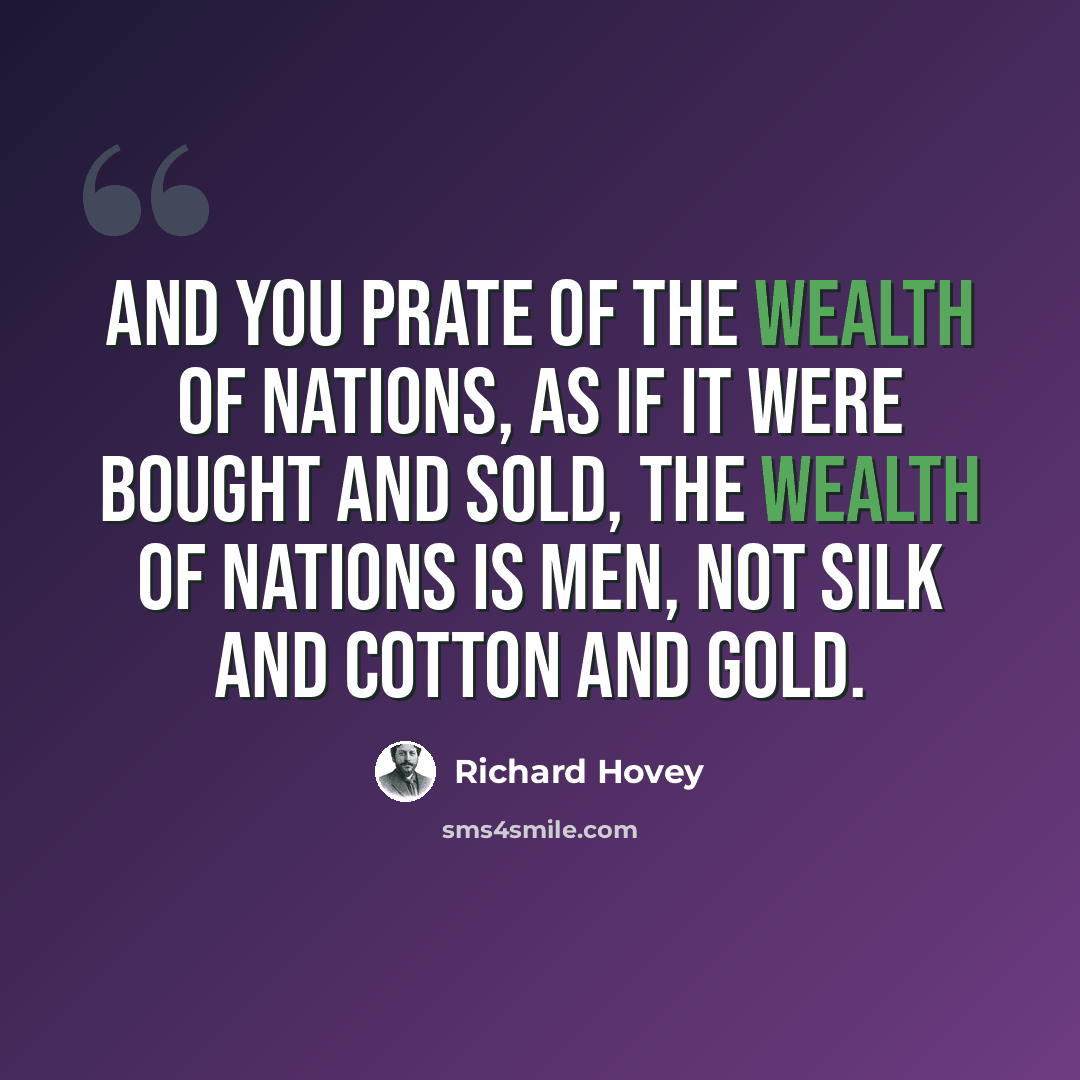 “And you prate of the wealth of nations, as if it were bought and sold, The wealth of nations is men, not silk and cotton and gold.” quote by Richard Hovey