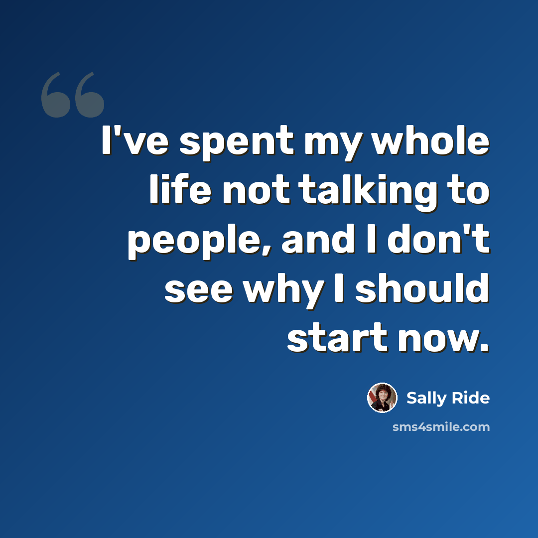 “I've spent my whole life not talking to people, and I don't see why I should start now.” quote by Sally Ride