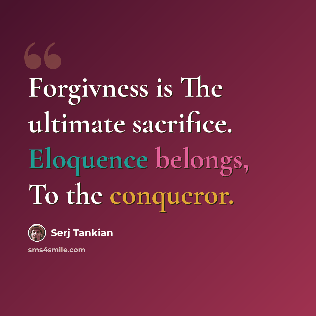 “Forgivness is The ultimate sacrifice. Eloquence belongs, To the conqueror.” quote by Serj Tankian